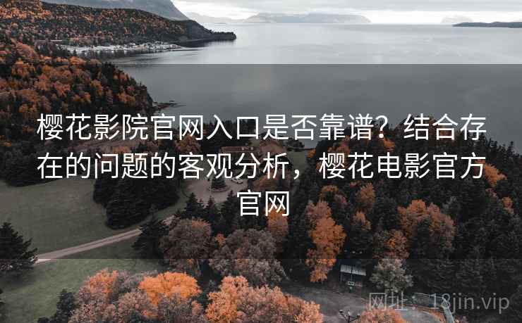 樱花影院官网入口是否靠谱？结合存在的问题的客观分析，樱花电影官方官网