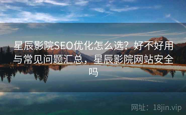 星辰影院SEO优化怎么选？好不好用与常见问题汇总，星辰影院网站安全吗