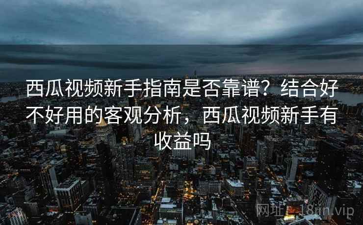 西瓜视频新手指南是否靠谱?结合好不好用的客观分析,西瓜视频新手有收益吗 西瓜视频新手指南是否靠谱?结合好不好用的客观分析,西瓜视频新手有收益吗