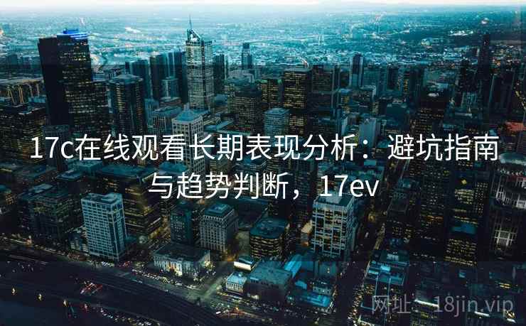 17c在线观看长期表现分析：避坑指南与趋势判断，17ev