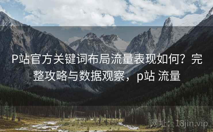 P站官方关键词布局流量表现如何?完整攻略与数据观察,p站 流量 P站官方关键词布局流量表现如何?完整攻略与数据观察,p站 流量
