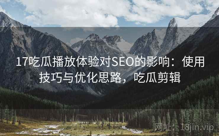 17吃瓜播放体验对SEO的影响：使用技巧与优化思路，吃瓜剪辑