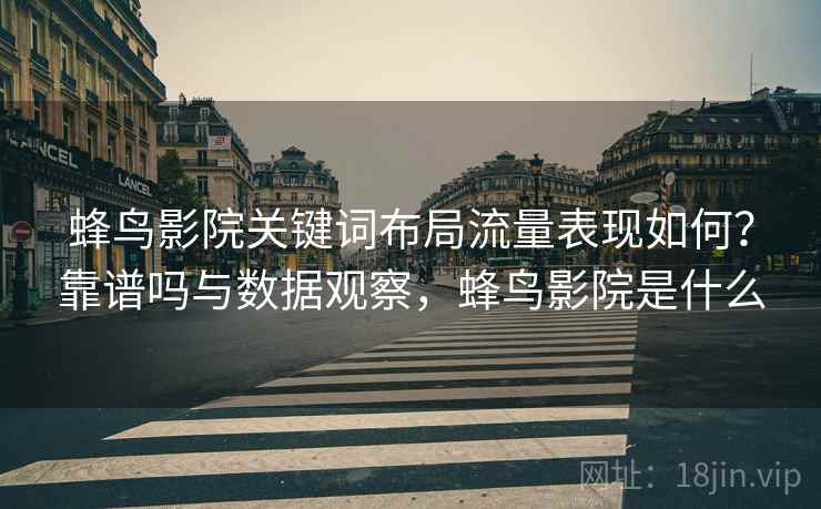 蜂鸟影院关键词布局流量表现如何？靠谱吗与数据观察，蜂鸟影院是什么