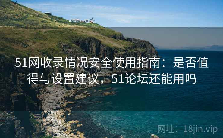 51网收录情况安全使用指南：是否值得与设置建议，51论坛还能用吗