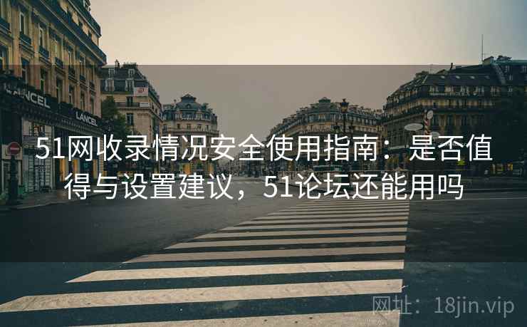 51网收录情况安全使用指南：是否值得与设置建议，51论坛还能用吗