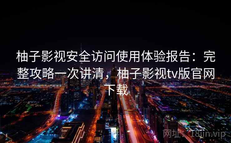 柚子影视安全访问使用体验报告：完整攻略一次讲清，柚子影视tv版官网下载