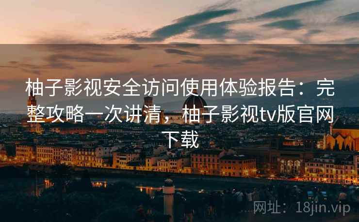 柚子影视安全访问使用体验报告：完整攻略一次讲清，柚子影视tv版官网下载