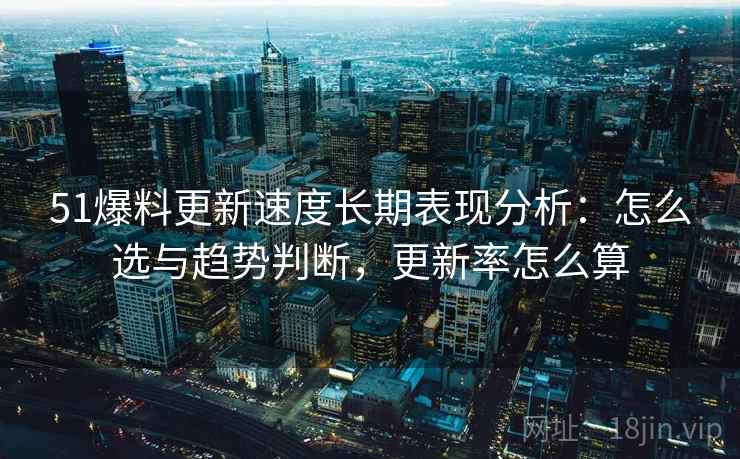 51爆料更新速度长期表现分析：怎么选与趋势判断，更新率怎么算