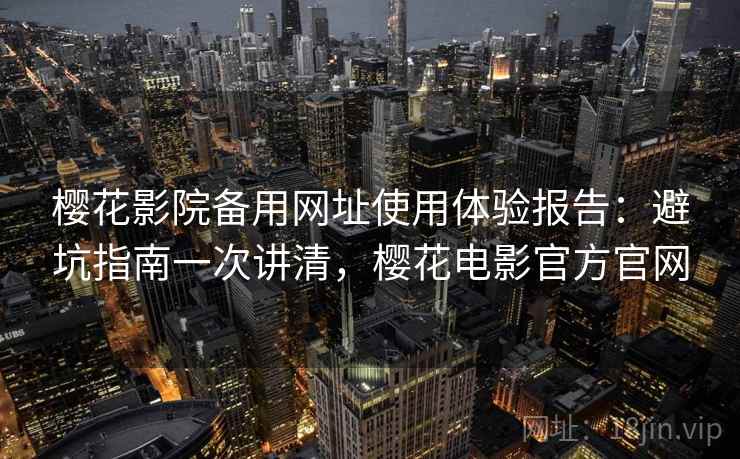 樱花影院备用网址使用体验报告：避坑指南一次讲清，樱花电影官方官网