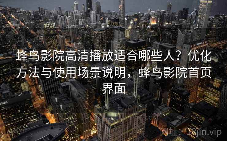 蜂鸟影院高清播放适合哪些人？优化方法与使用场景说明，蜂鸟影院首页界面