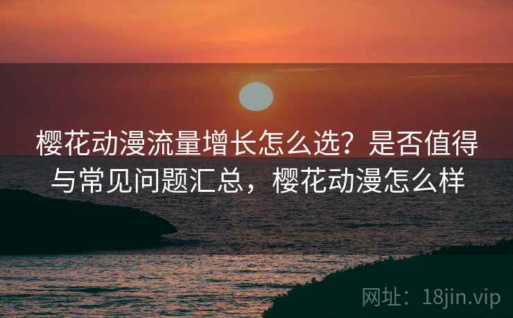 樱花动漫流量增长怎么选？是否值得与常见问题汇总，樱花动漫怎么样