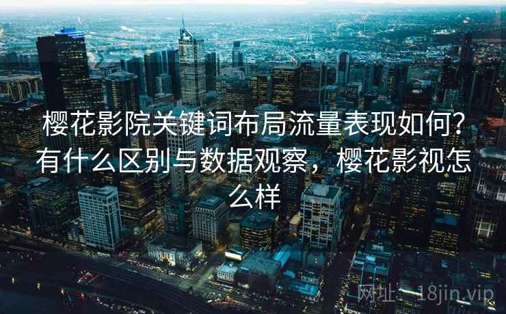 樱花影院关键词布局流量表现如何?有什么区别与数据观察,樱花影视怎么样 樱花影院关键词布局流量表现如何?有什么区别与数据观察,樱花影视怎么样