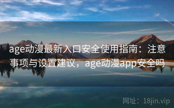 age动漫最新入口安全使用指南:注意事项与设置建议,age动漫app安全吗 age动漫最新入口安全使用指南:注意事项与设置建议,age动漫app安全吗