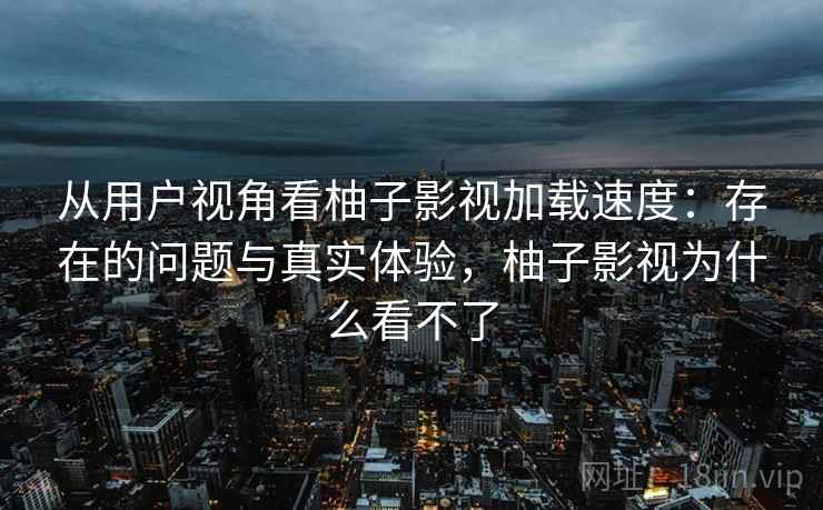 从用户视角看柚子影视加载速度：存在的问题与真实体验，柚子影视为什么看不了