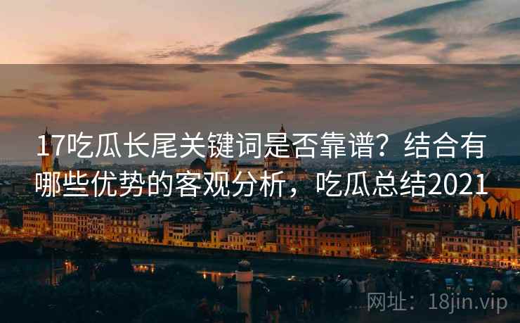 17吃瓜长尾关键词是否靠谱？结合有哪些优势的客观分析，吃瓜总结2021
