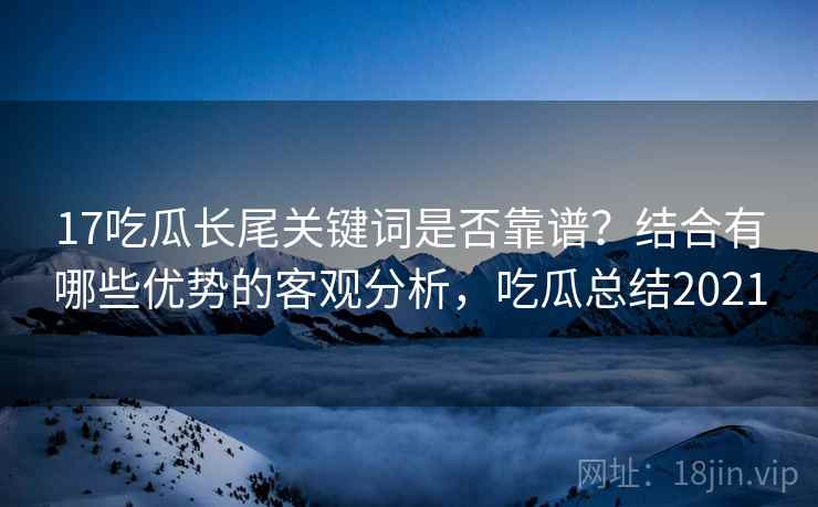 17吃瓜长尾关键词是否靠谱？结合有哪些优势的客观分析，吃瓜总结2021