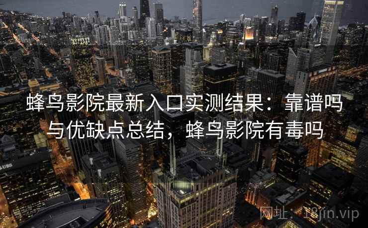 蜂鸟影院最新入口实测结果:靠谱吗与优缺点总结,蜂鸟影院有毒吗 蜂鸟影院最新入口实测结果:靠谱吗与优缺点总结,蜂鸟影院有毒吗