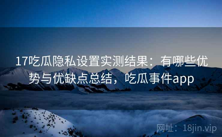 17吃瓜隐私设置实测结果:有哪些优势与优缺点总结,吃瓜事件app 17吃瓜隐私设置实测结果:有哪些优势与优缺点总结,吃瓜事件app