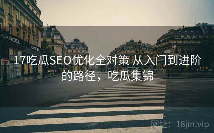 17吃瓜SEO优化全对策 从入门到进阶的路径，吃瓜集锦